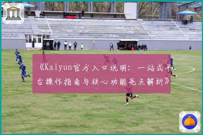 《Kaiyun官方入口说明：一站式平台操作指南与核心功能亮点解析》