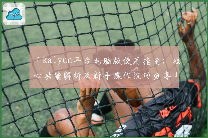「kaiyun平台电脑版使用指南：核心功能解析及新手操作技巧分享」
