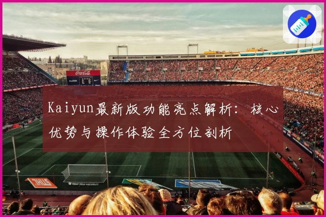 Kaiyun最新版功能亮点解析：核心优势与操作体验全方位剖析