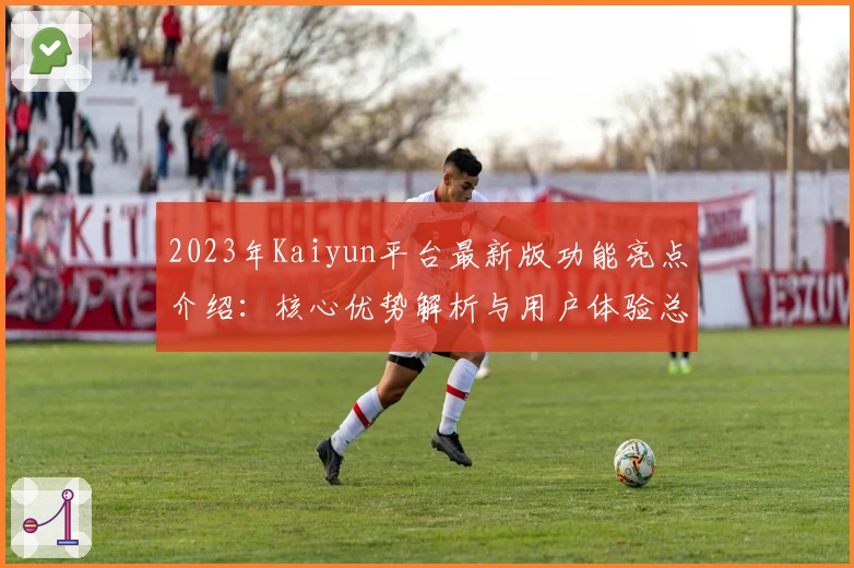 2023年Kaiyun平台最新版功能亮点介绍：核心优势解析与用户体验总结