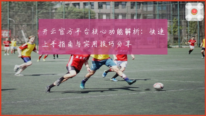 开云官方平台核心功能解析：快速上手指南与实用技巧分享
