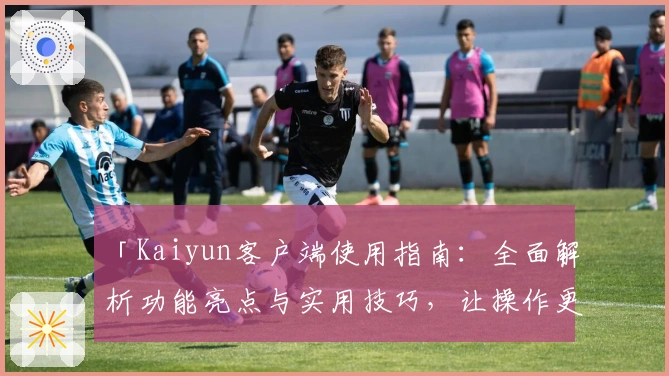 「Kaiyun客户端使用指南：全面解析功能亮点与实用技巧，让操作更简单便捷」
