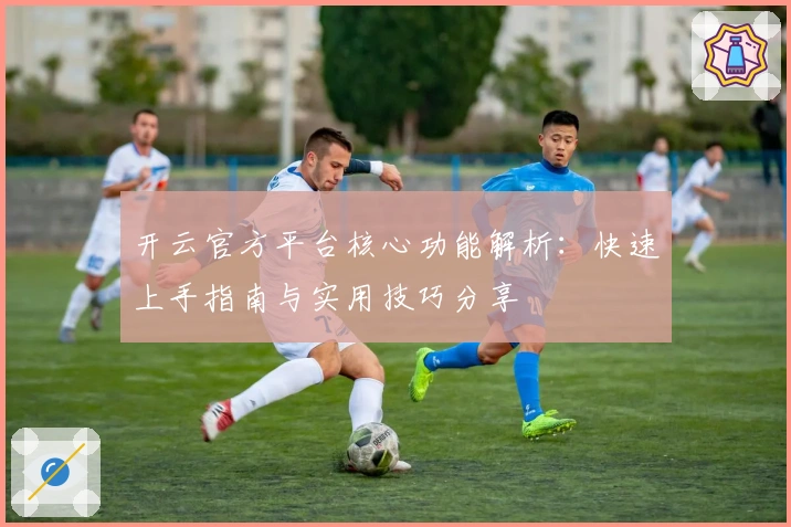 开云官方平台核心功能解析：快速上手指南与实用技巧分享