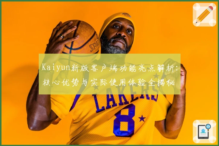 Kaiyun新版客户端功能亮点解析：核心优势与实际使用体验全揭秘