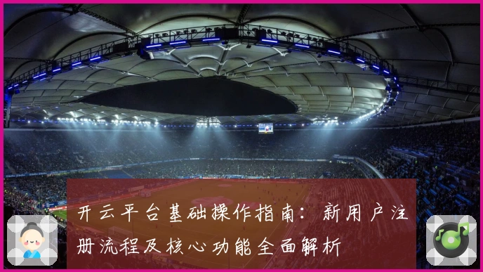 开云平台基础操作指南：新用户注册流程及核心功能全面解析
