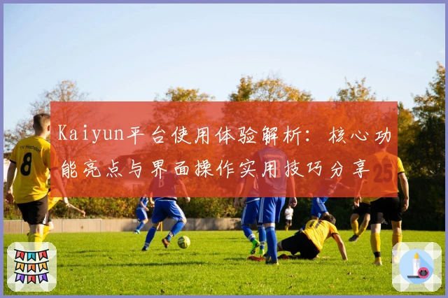 Kaiyun平台使用体验解析:核心功能亮点与界面操作实用技巧分享