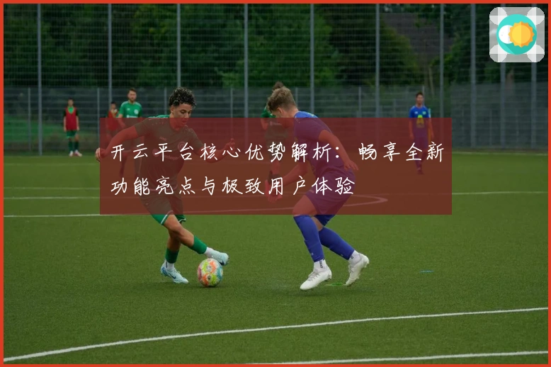 开云平台核心优势解析：畅享全新功能亮点与极致用户体验