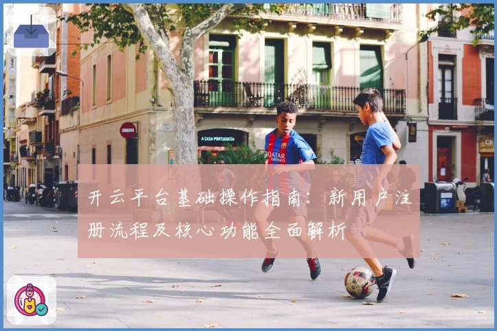 开云平台基础操作指南：新用户注册流程及核心功能全面解析