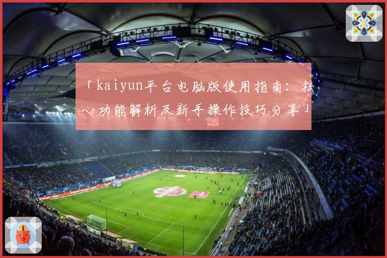 「kaiyun平台电脑版使用指南：核心功能解析及新手操作技巧分享」