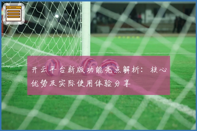 开云平台新版功能亮点解析：核心优势及实际使用体验分享