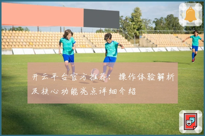 开云平台官方推荐：操作体验解析及核心功能亮点详细介绍