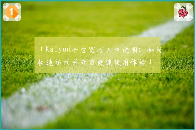 「Kaiyun平台官方入口说明：如何快速访问并开启便捷使用体验」