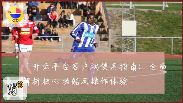 「开云平台客户端使用指南：全面解析核心功能及操作体验」