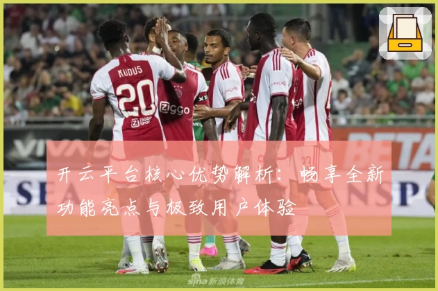 开云平台核心优势解析：畅享全新功能亮点与极致用户体验