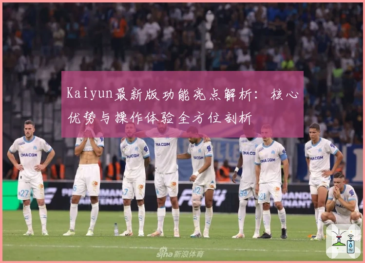 Kaiyun最新版功能亮点解析：核心优势与操作体验全方位剖析
