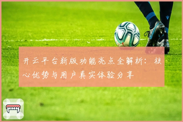 开云平台新版功能亮点全解析：核心优势与用户真实体验分享