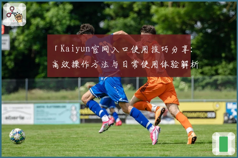 「Kaiyun官网入口使用技巧分享：高效操作方法与日常使用体验解析」