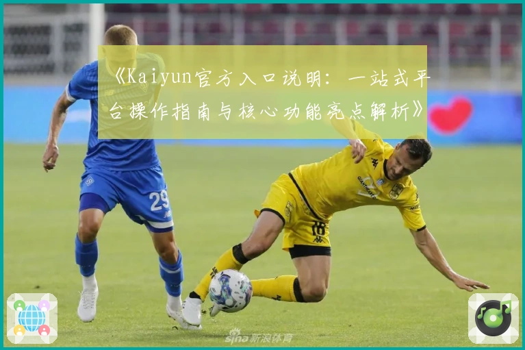 《Kaiyun官方入口说明：一站式平台操作指南与核心功能亮点解析》