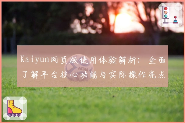 Kaiyun网页版使用体验解析：全面了解平台核心功能与实际操作亮点