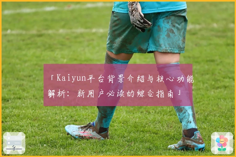 「Kaiyun平台背景介绍与核心功能解析：新用户必读的综合指南」