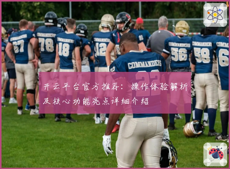 开云平台官方推荐：操作体验解析及核心功能亮点详细介绍