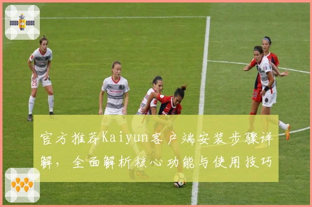 官方推荐Kaiyun客户端安装步骤详解，全面解析核心功能与使用技巧