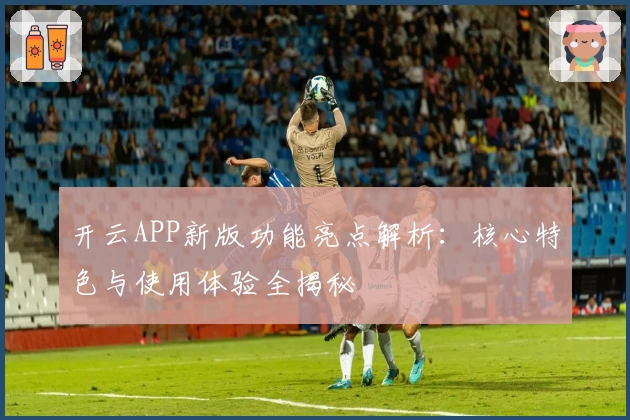 开云APP新版功能亮点解析：核心特色与使用体验全揭秘