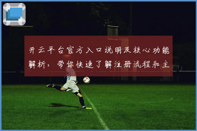 开云平台官方入口说明及核心功能解析，带你快速了解注册流程和主要使用技巧