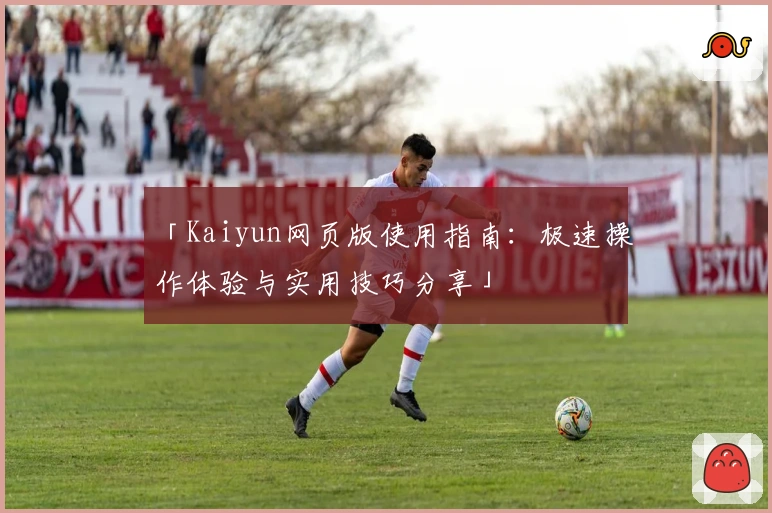 「Kaiyun网页版使用指南：极速操作体验与实用技巧分享」