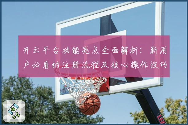 开云平台功能亮点全面解析：新用户必看的注册流程及核心操作技巧