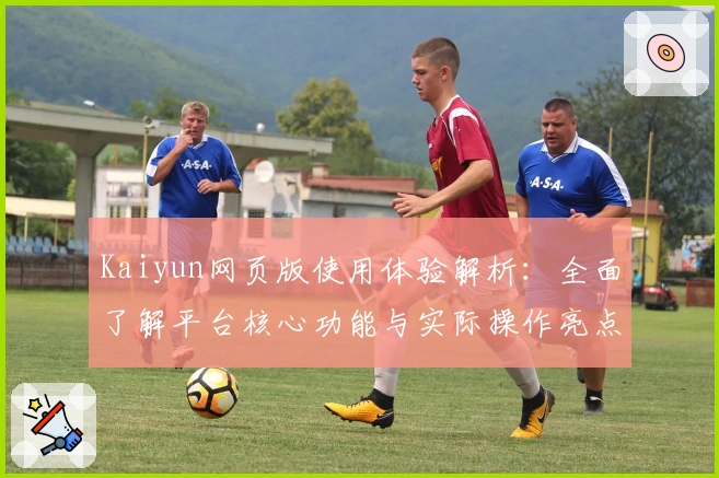 Kaiyun网页版使用体验解析：全面了解平台核心功能与实际操作亮点