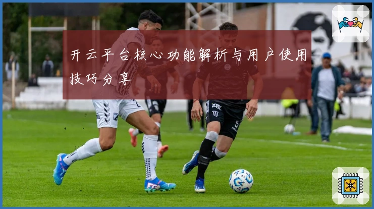 开云平台核心功能解析与用户使用技巧分享