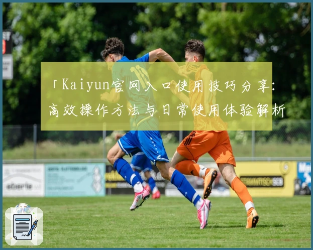「Kaiyun官网入口使用技巧分享：高效操作方法与日常使用体验解析」