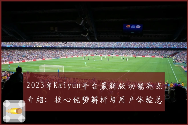 2023年Kaiyun平台最新版功能亮点介绍：核心优势解析与用户体验总结