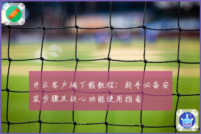开云客户端下载教程：新手必备安装步骤及核心功能使用指南