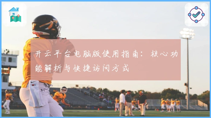开云平台电脑版使用指南:核心功能解析与快捷访问方式